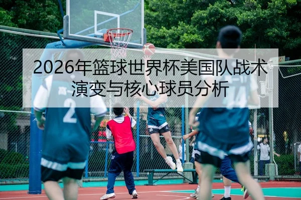 2026年篮球世界杯美国队战术演变与核心球员分析