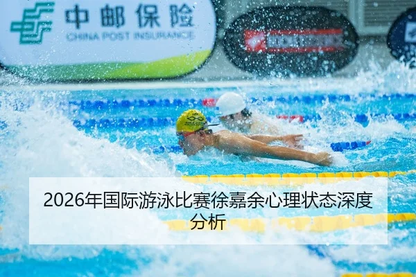 2026年国际游泳比赛徐嘉余心理状态深度分析