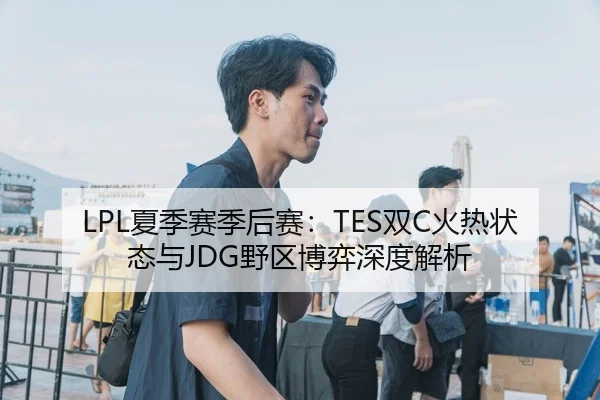LPL夏季赛季后赛：TES双C火热状态与JDG野区博弈深度解析