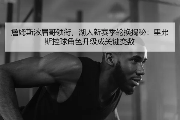 詹姆斯浓眉哥领衔，湖人新赛季轮换揭秘：里弗斯控球角色升级成关键变数