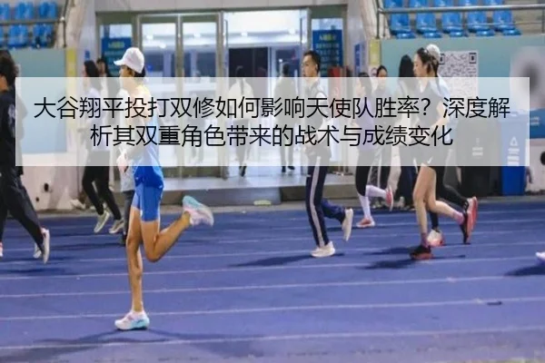 大谷翔平投打双修如何影响天使队胜率？深度解析其双重角色带来的战术与成绩变化