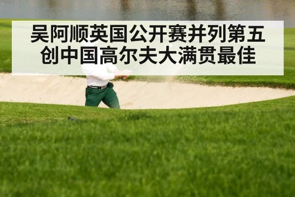 吴阿顺英国公开赛并列第五创中国高尔夫大满贯最佳