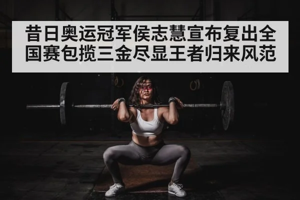 昔日奥运冠军侯志慧宣布复出全国赛包揽三金尽显王者归来风范