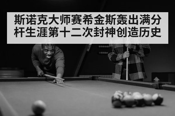 斯诺克大师赛希金斯轰出满分杆生涯第十二次封神创造历史